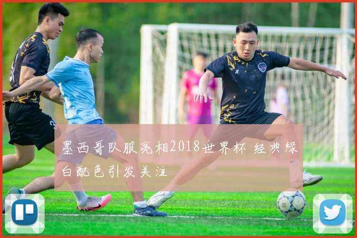 墨西哥队服亮相2018世界杯 经典绿白配色引发关注
