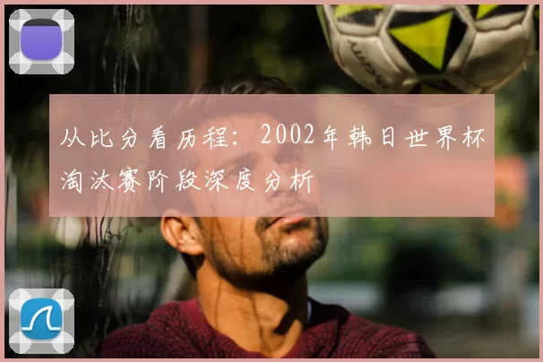 从比分看历程：2002年韩日世界杯淘汰赛阶段深度分析