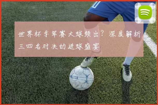 世界杯季军赛大球频出？深度解析三四名对决的进球盛宴