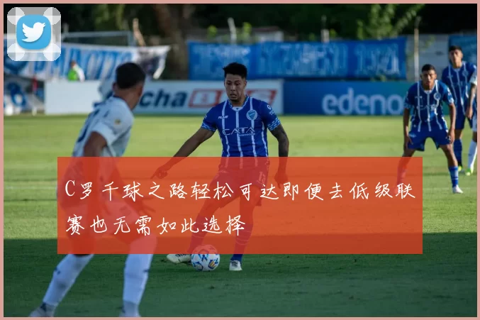 C罗千球之路轻松可达即便去低级联赛也无需如此选择