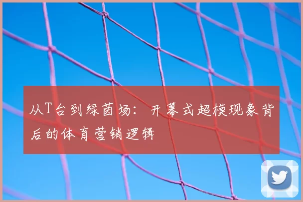 从T台到绿茵场：开幕式超模现象背后的体育营销逻辑