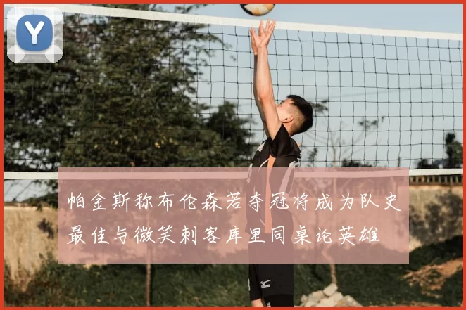 帕金斯称布伦森若夺冠将成为队史最佳与微笑刺客库里同桌论英雄