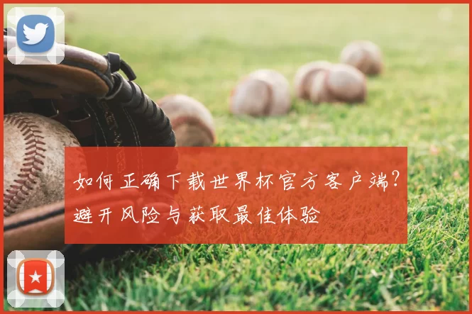 如何正确下载世界杯官方客户端？避开风险与获取最佳体验