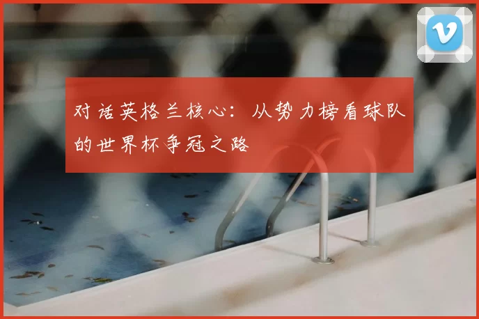 对话英格兰核心：从势力榜看球队的世界杯争冠之路