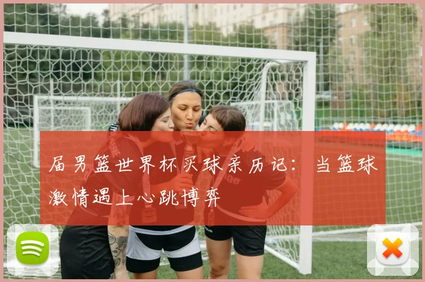 届男篮世界杯买球亲历记：当篮球激情遇上心跳博弈