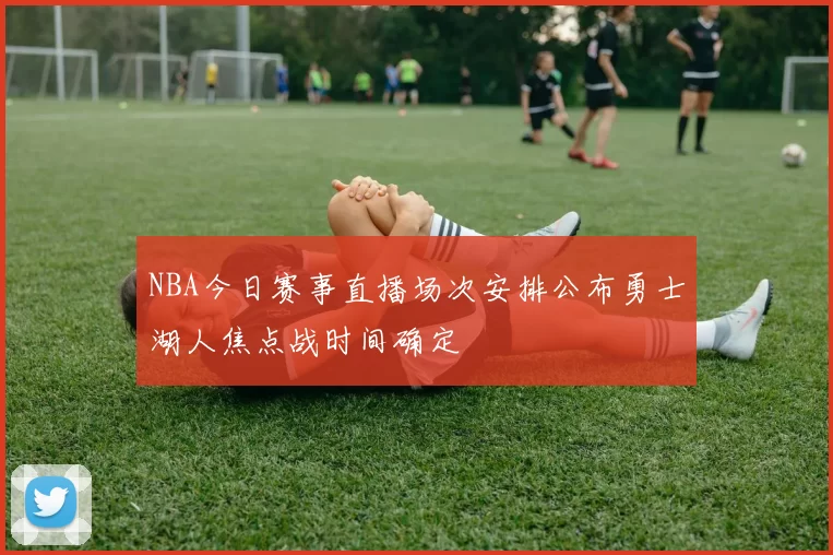 NBA今日赛事直播场次安排公布勇士湖人焦点战时间确定