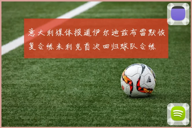 意大利媒体报道伊尔迪兹布雷默恢复合练米利克首次回归球队合练