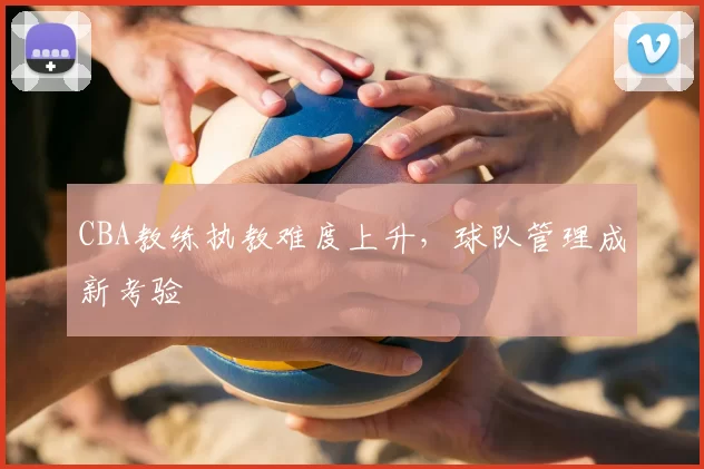 CBA教练执教难度上升，球队管理成新考验