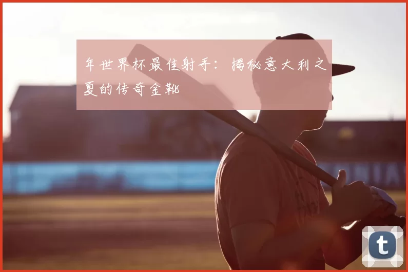 年世界杯最佳射手：揭秘意大利之夏的传奇金靴