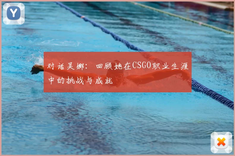 对话吴娜：回顾她在CSGO职业生涯中的挑战与成就