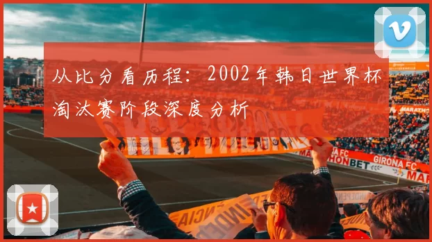 从比分看历程：2002年韩日世界杯淘汰赛阶段深度分析