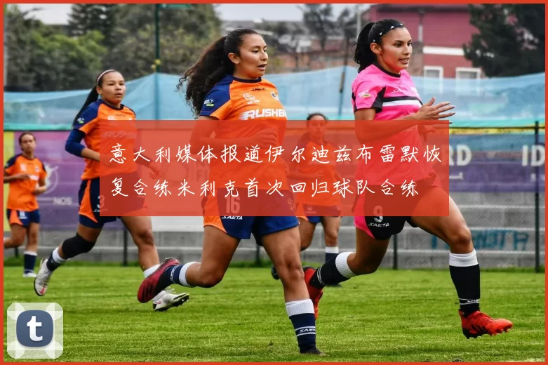意大利媒体报道伊尔迪兹布雷默恢复合练米利克首次回归球队合练