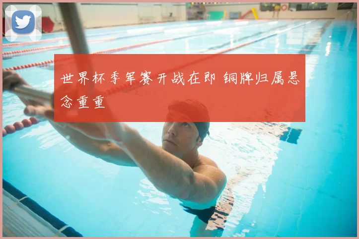 世界杯季军赛开战在即 铜牌归属悬念重重
