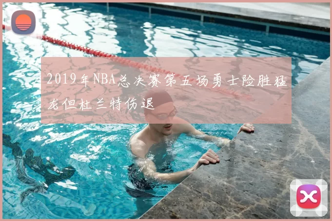 2019年NBA总决赛第五场勇士险胜猛龙但杜兰特伤退