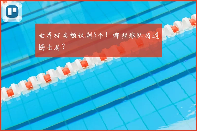 世界杯名额仅剩5个！哪些球队将遗憾出局？