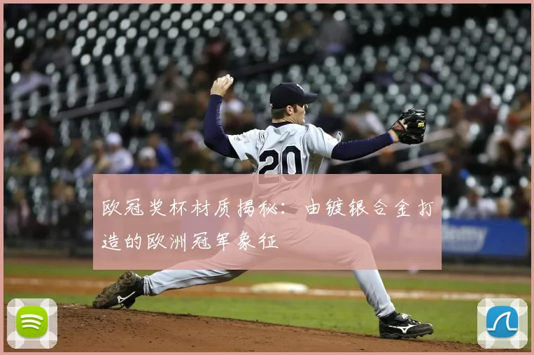 欧冠奖杯材质揭秘:由镀银合金打造的欧洲冠军象征
