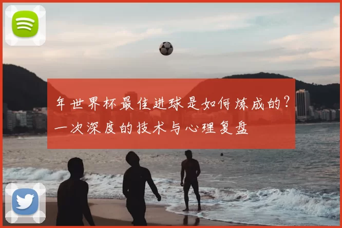 年世界杯最佳进球是如何炼成的？一次深度的技术与心理复盘