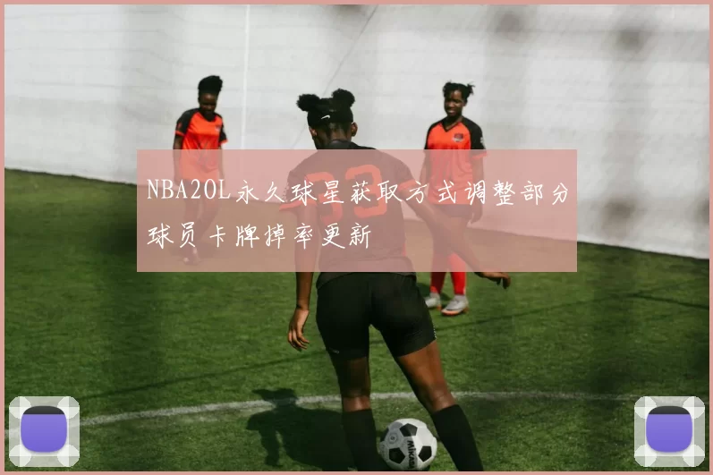 NBA2OL永久球星获取方式调整部分球员卡牌掉率更新
