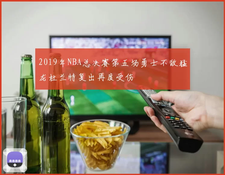 2019年NBA总决赛第五场勇士不敌猛龙杜兰特复出再度受伤