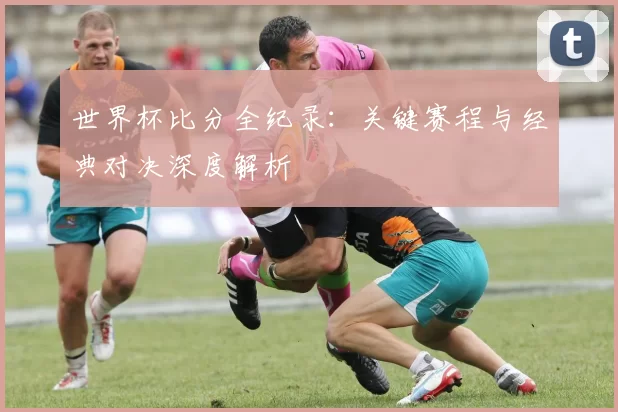 世界杯比分全纪录：关键赛程与经典对决深度解析