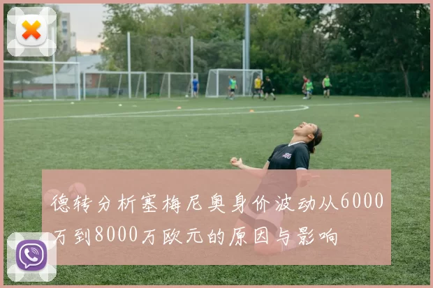 德转分析塞梅尼奥身价波动从6000万到8000万欧元的原因与影响