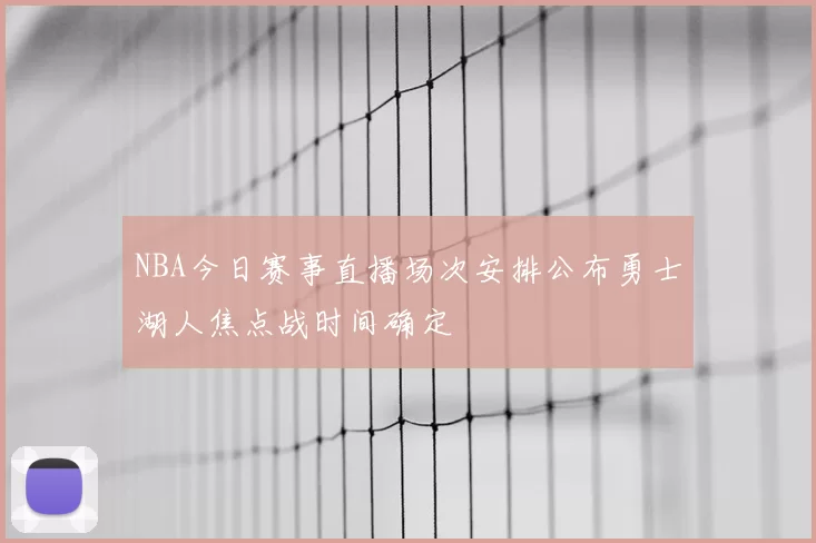 NBA今日赛事直播场次安排公布勇士湖人焦点战时间确定
