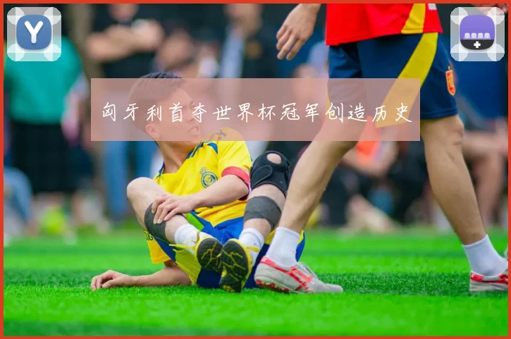匈牙利首夺世界杯冠军创造历史