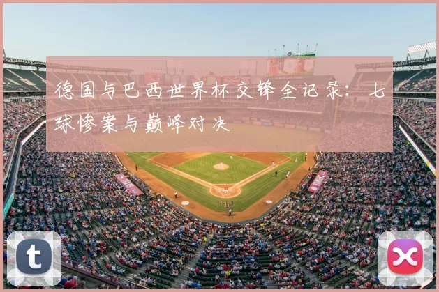 德国与巴西世界杯交锋全记录：七球惨案与巅峰对决