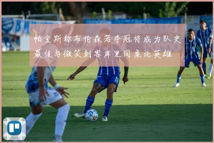 帕金斯称布伦森若夺冠将成为队史最佳与微笑刺客库里同桌论英雄