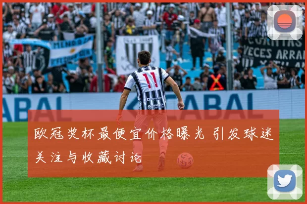 欧冠奖杯最便宜价格曝光 引发球迷关注与收藏讨论