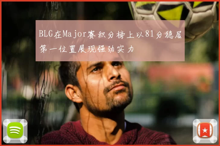 BLG在Major赛积分榜上以81分稳居第一位置展现强劲实力