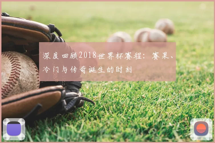 深度回顾2018世界杯赛程：赛果、冷门与传奇诞生的时刻