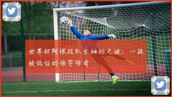 世界杯阿根廷队长袖标之谜：一段被低估的领导传奇