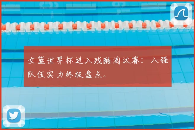 女篮世界杯进入残酷淘汰赛：八强队伍实力终极盘点。