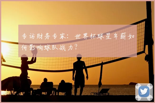 专访财务专家:世界杯球星年薪如何影响球队战力?