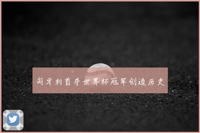 匈牙利首夺世界杯冠军创造历史