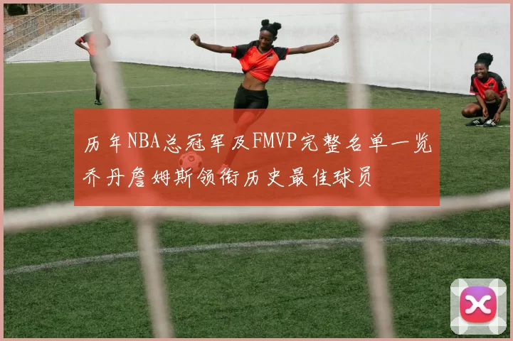 历年NBA总冠军及FMVP完整名单一览乔丹詹姆斯领衔历史最佳球员