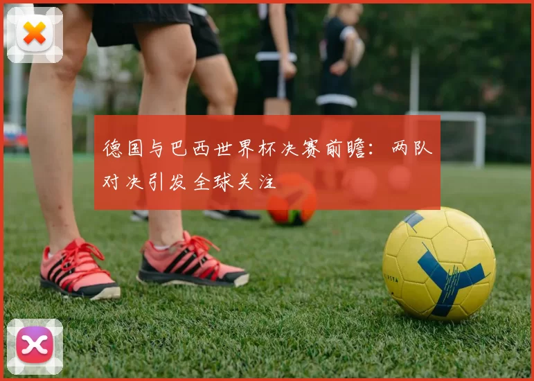 德国与巴西世界杯决赛前瞻：两队对决引发全球关注