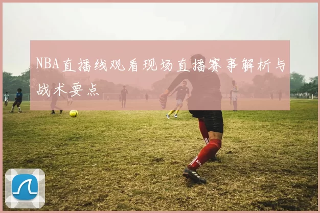 NBA直播线观看现场直播赛事解析与战术要点