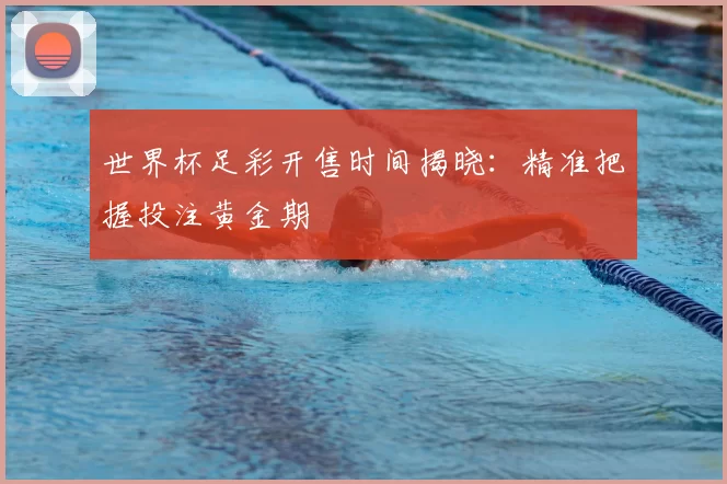 世界杯足彩开售时间揭晓：精准把握投注黄金期