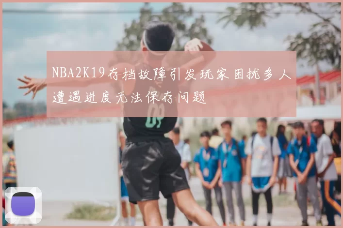 NBA2K19存档故障引发玩家困扰多人遭遇进度无法保存问题