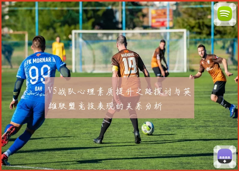 V5战队心理素质提升之路探讨与英雄联盟竞技表现的关系分析