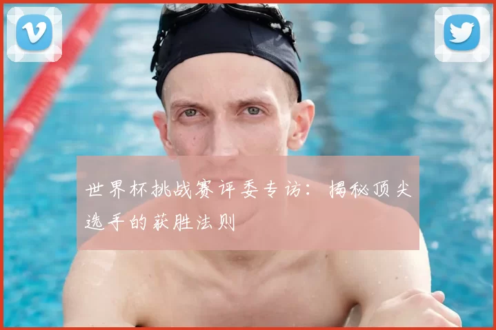世界杯挑战赛评委专访:揭秘顶尖选手的获胜法则
