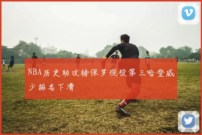 NBA历史助攻榜保罗现役第三哈登威少排名下滑