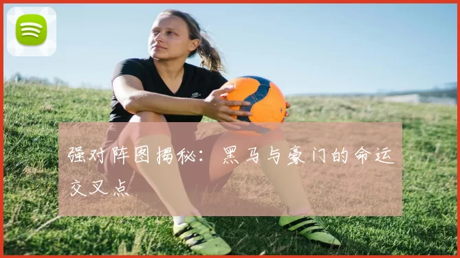 强对阵图揭秘:黑马与豪门的命运交叉点