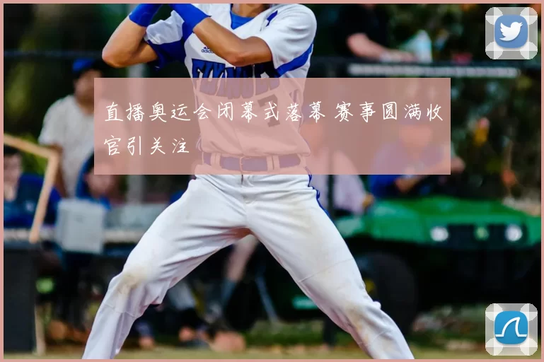 直播奥运会闭幕式落幕 赛事圆满收官引关注