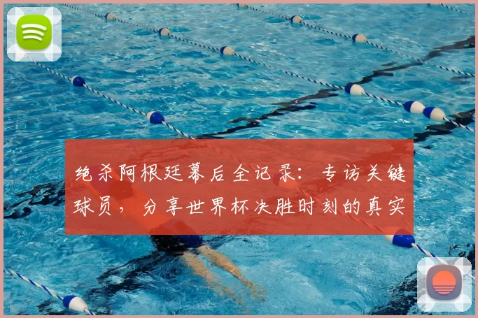 绝杀阿根廷幕后全记录：专访关键球员，分享世界杯决胜时刻的真实感受