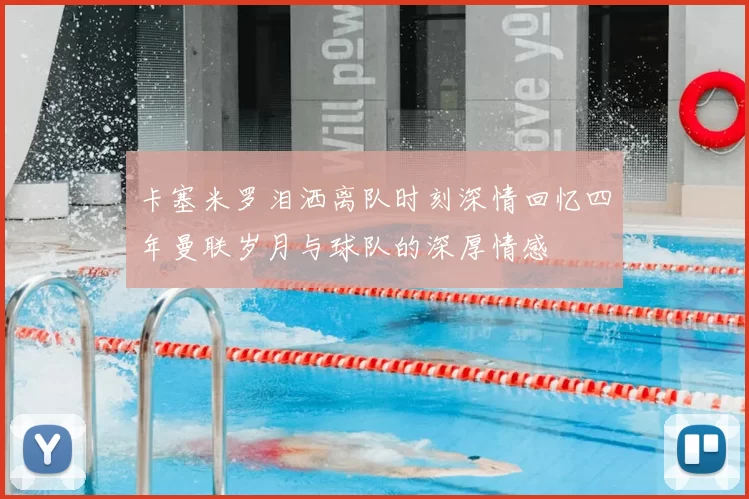 卡塞米罗泪洒离队时刻深情回忆四年曼联岁月与球队的深厚情感