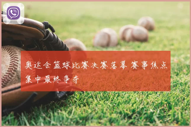 奥运会篮球比赛决赛落幕 赛事焦点集中最终争夺