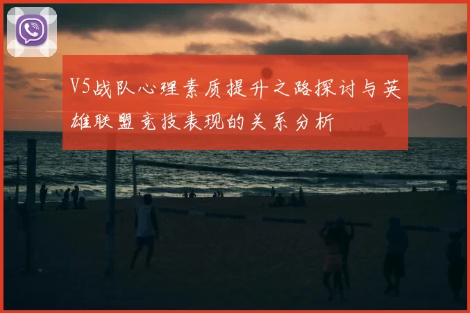 V5战队心理素质提升之路探讨与英雄联盟竞技表现的关系分析